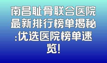 南昌耻骨联合医院最新排行榜单揭秘：优选医院榜单速览！