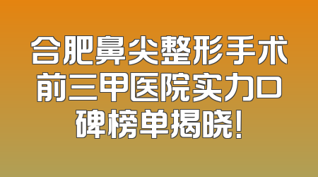 合肥鼻尖整形手术前三甲医院实力口碑榜单揭晓！