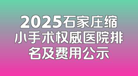 2025石家庄缩小手术权威医院排名及费用公示