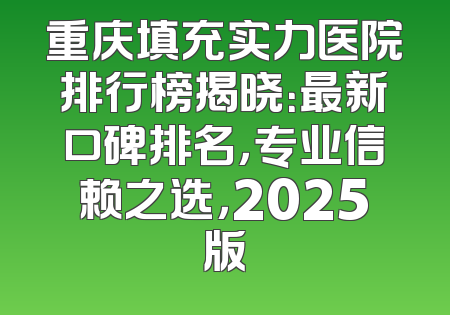重庆填充实力医院排行榜揭晓：最新口碑排名，专业信赖之选，2025版