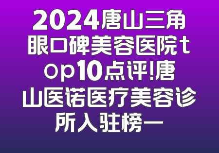 2024唐山三角眼口碑美容医院top10点评！唐山医诺医疗美容诊所入驻榜一