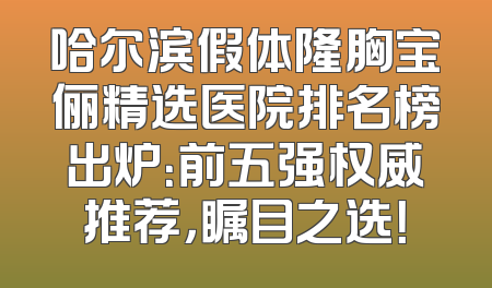 哈尔滨假体隆胸宝俪精选医院排名榜出炉：前五强权威推荐，瞩目之选！