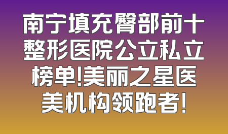 南宁填充臀部前十整形医院公立私立榜单！美丽之星医美机构领跑者！
