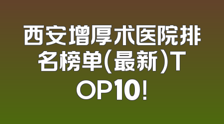 西安增厚术医院排名榜单（最新）TOP10！