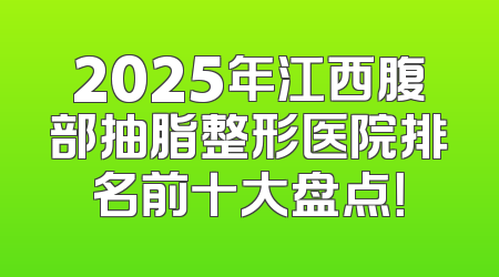 2025年江西腹部抽脂整形医院排名前十大盘点！