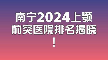 南宁2024上颚前突医院排名揭晓！