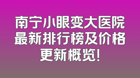 南宁小眼变大医院最新排行榜及价格更新概览！