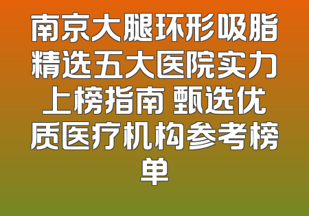南京大腿环形吸脂精选五大医院实力上榜指南 甄选优质医疗机构参考榜单