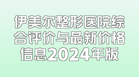 伊美尔整形医院综合评价与最新价格信息2024年版