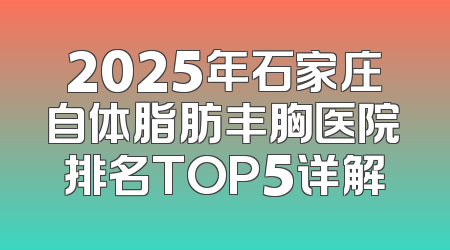 2025年石家庄自体脂肪丰胸医院排名TOP5详解