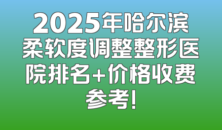 2025年哈尔滨柔软度调整整形医院排名+价格收费参考!