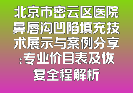 北京市密云区医院鼻唇沟凹陷填充技术展示与案例分享：专业价目表及恢复全程解析