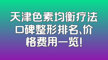 天津色素均衡疗法口碑整形排名、价格费用一览!