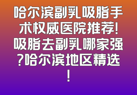 哈尔滨副乳吸脂手术权威医院推荐！吸脂去副乳哪家强？哈尔滨地区精选！
