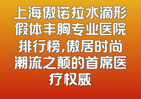 上海傲诺拉水滴形假体丰胸专业医院排行榜，傲居时尚潮流之颠的首席医疗权威