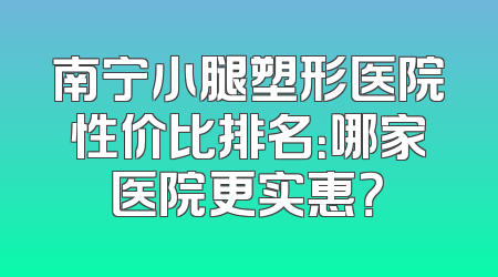 南宁小腿塑形医院性价比排名：哪家医院更实惠？