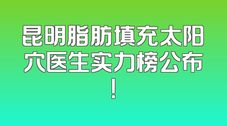 昆明脂肪填充太阳穴医生实力榜公布！