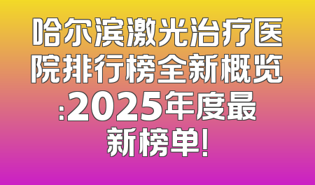 哈尔滨激光治疗医院排行榜全新概览：2025年度最新榜单！