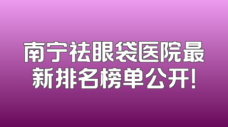 南宁祛眼袋医院最新排名榜单公开！
