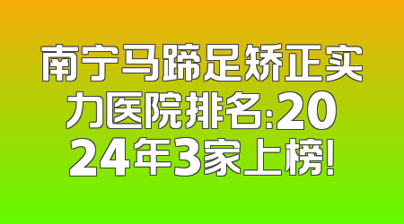 南宁马蹄足矫正实力医院排名：2024年3家上榜！