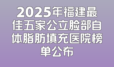 2025年福建最佳五家公立脸部自体脂肪填充医院榜单公布