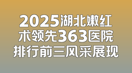 2025湖北嫩红术领先363医院排行前三风采展现