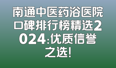 南通中医药浴医院口碑排行榜精选2024：优质信誉之选！