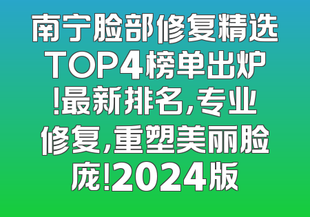 南宁脸部修复精选TOP4榜单出炉！最新排名，专业修复，重塑美丽脸庞！2024版