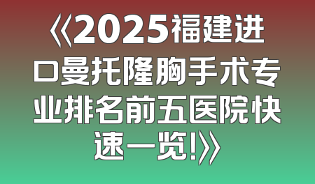 《2025福建进口曼托隆胸手术专业排名前五医院快速一览！》