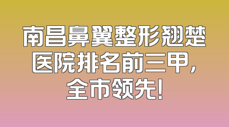 南昌鼻翼整形翘楚医院排名前三甲，全市领先！