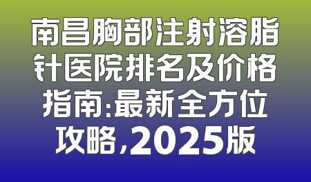 南昌胸部注射溶脂针医院排名及价格指南：最新全方位攻略，2025版