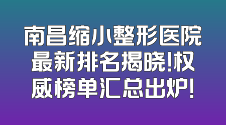 南昌缩小整形医院最新排名揭晓！权威榜单汇总出炉！
