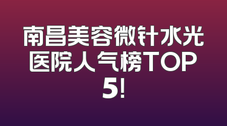 南昌美容微针水光医院人气榜TOP5！