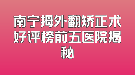 南宁拇外翻矫正术好评榜前五医院揭秘
