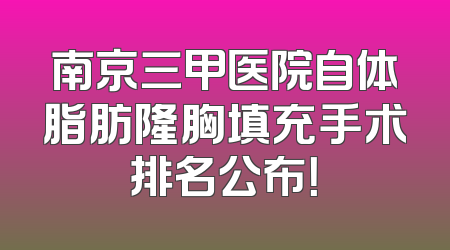 南京三甲医院自体脂肪隆胸填充手术排名公布！