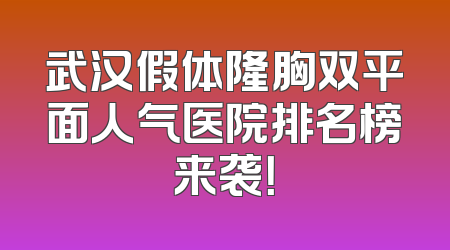 武汉假体隆胸双平面人气医院排名榜来袭！