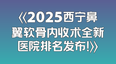 《2025西宁鼻翼软骨内收术全新医院排名发布！》
