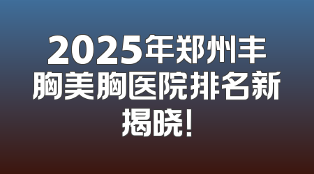 2025年郑州丰胸美胸医院排名新揭晓！