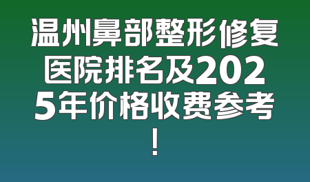 温州鼻部整形修复医院排名及2025年价格收费参考！