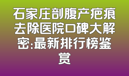 石家庄剖腹产疤痕去除医院口碑大解密：最新排行榜鉴赏