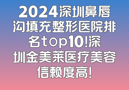 2024深圳鼻唇沟填充整形医院排名top10！深圳金美莱医疗美容信赖度高！