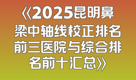 《2025昆明鼻梁中轴线校正排名前三医院与综合排名前十汇总》