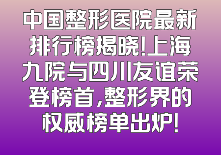 中国整形医院最新排行榜揭晓！上海九院与四川友谊荣登榜首，整形界的权威榜单出炉！