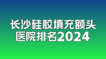 长沙硅胶填充额头医院排名2024