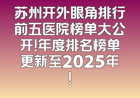 苏州开外眼角排行前五医院榜单大公开！年度排名榜单更新至2025年！
