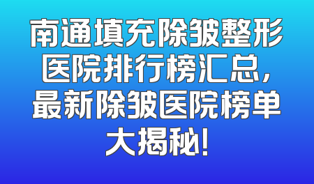 南通填充除皱整形医院排行榜汇总，最新除皱医院榜单大揭秘！