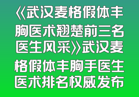 《武汉麦格假体丰胸医术翘楚前三名医生风采》武汉麦格假体丰胸手医生医术排名权威发布
