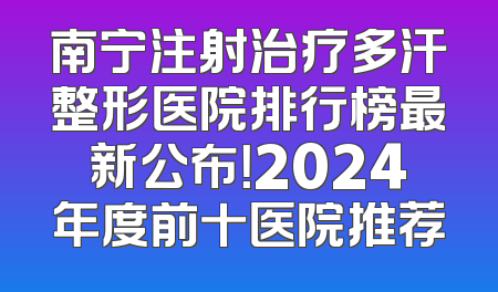 南宁注射治疗多汗整形医院排行榜最新公布！2024年度前十医院推荐