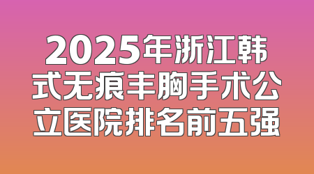 2025年浙江韩式无痕丰胸手术公立医院排名前五强