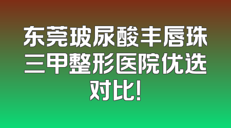 东莞玻尿酸丰唇珠三甲整形医院优选对比！